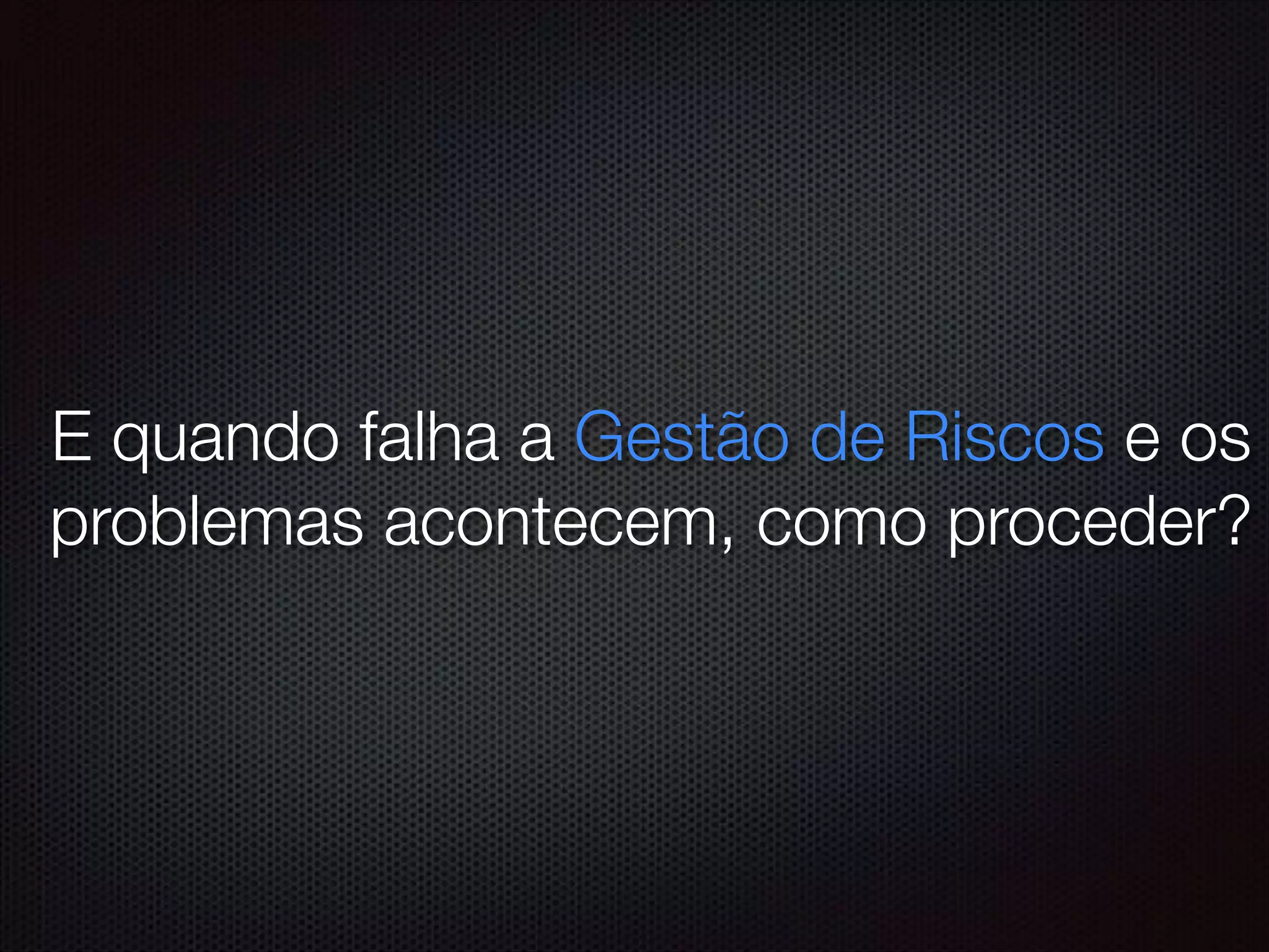 E quando falha a Gestão de Riscos e os
problemas acontecem, como proceder?
 
