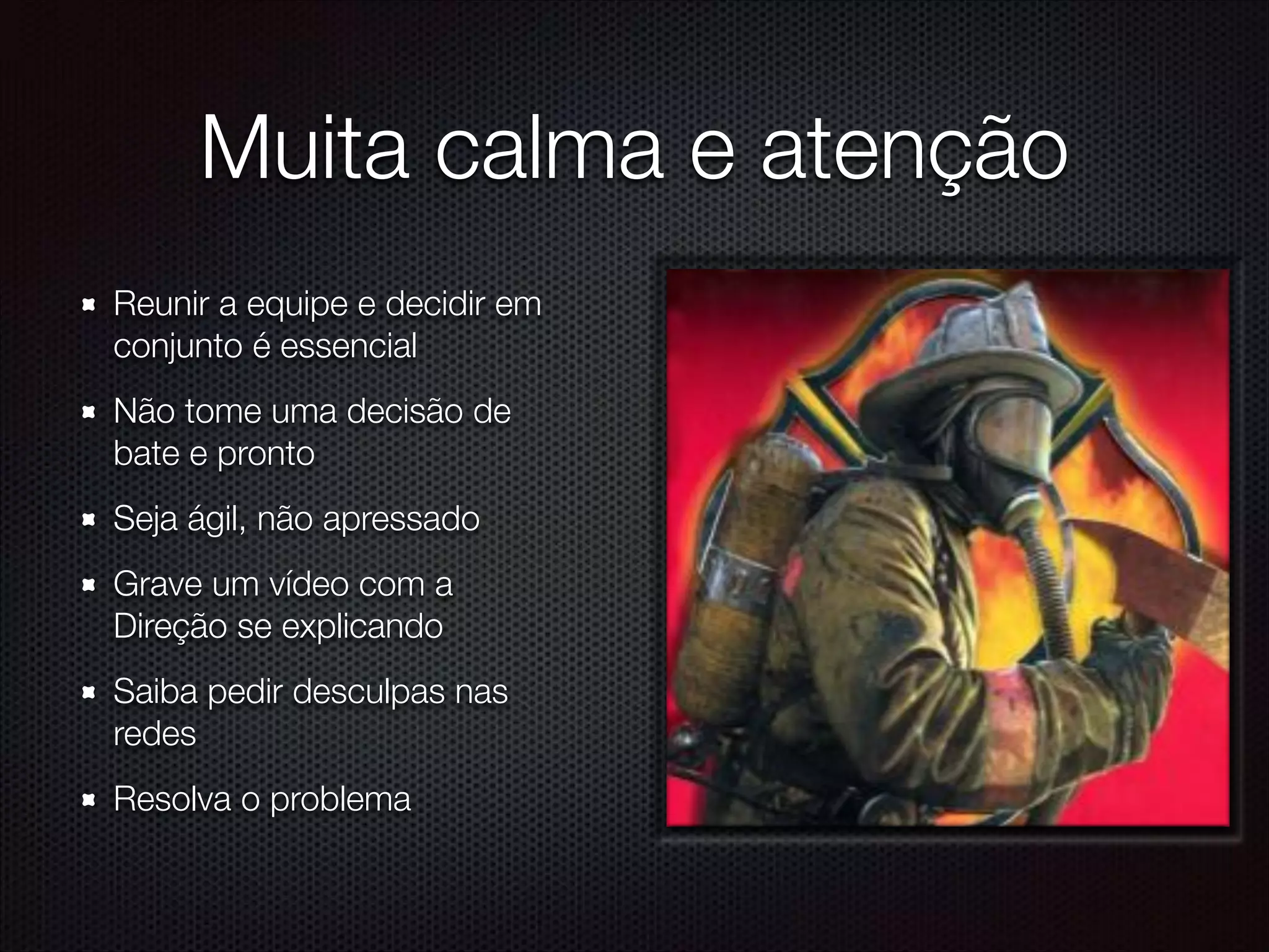 Muita calma e atenção
Reunir a equipe e decidir em
conjunto é essencial
Não tome uma decisão de
bate e pronto
Seja ágil, não apressado
Grave um vídeo com a
Direção se explicando
Saiba pedir desculpas nas
redes
Resolva o problema
 