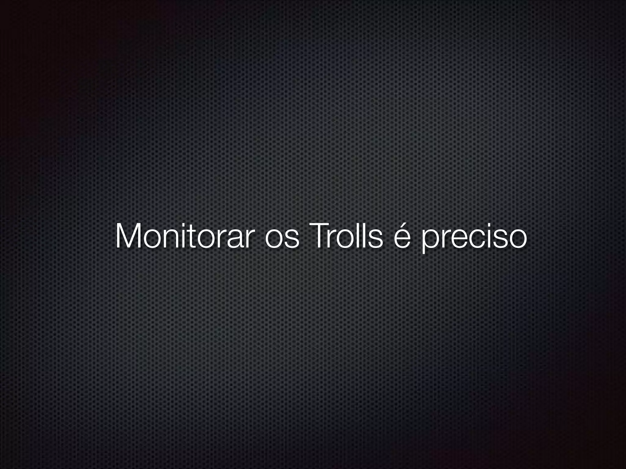 Monitorar os Trolls é preciso
 