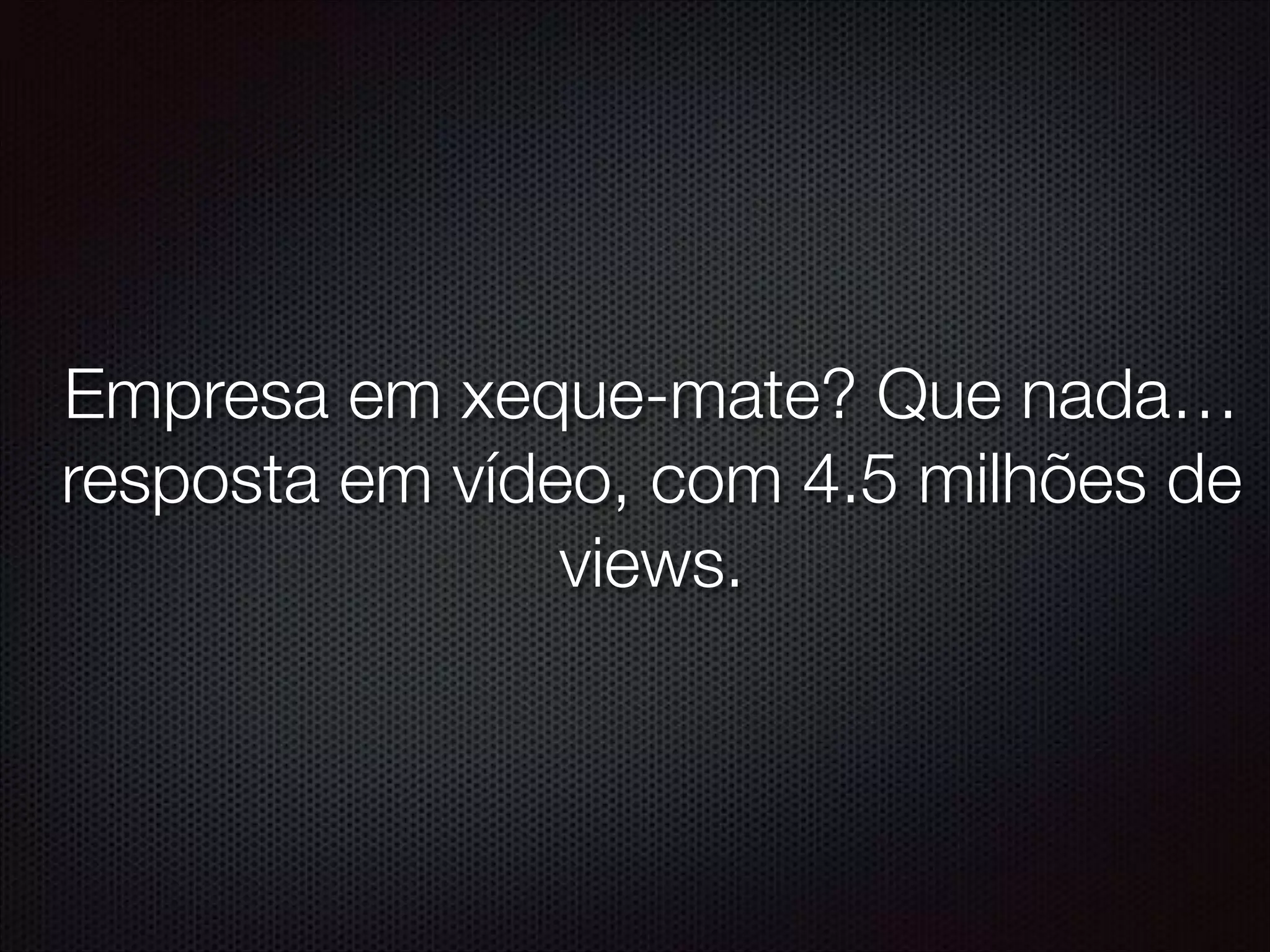 Empresa em xeque-mate? Que nada…
resposta em vídeo, com 4.5 milhões de
views.
 