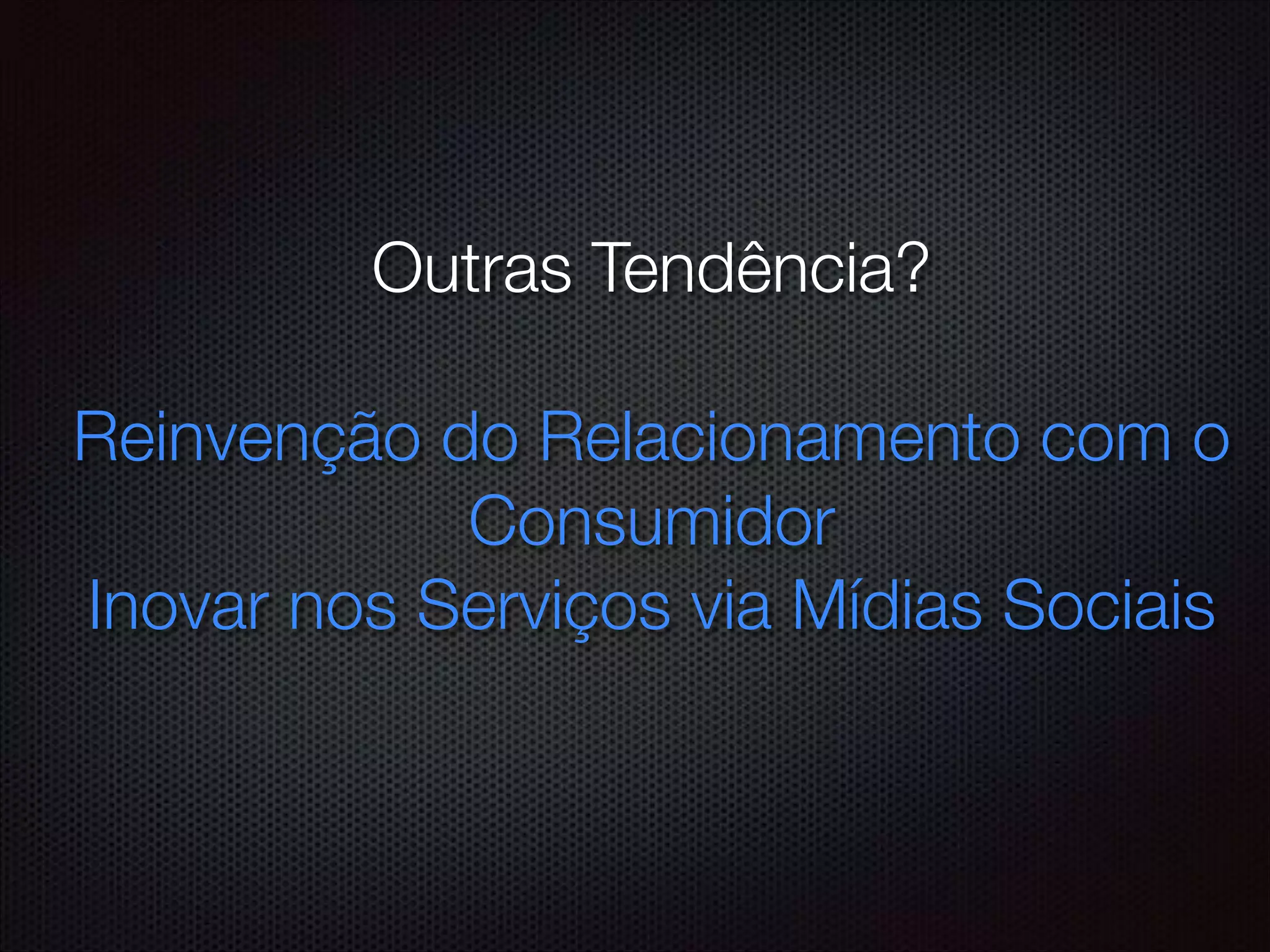 Outras Tendência?
!
Reinvenção do Relacionamento com o
Consumidor
Inovar nos Serviços via Mídias Sociais
 