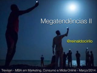 Megatendências II
Trevisan - MBA em Marketing, Consumo e Mídia Online - Março/2014
@reinaldocirilo
 