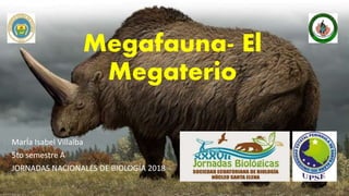 Megafauna- El
Megaterio
MarÍa Isabel Villalba
5to semestre A
JORNADAS NACIONALES DE BIOLOGÍA 2018
 