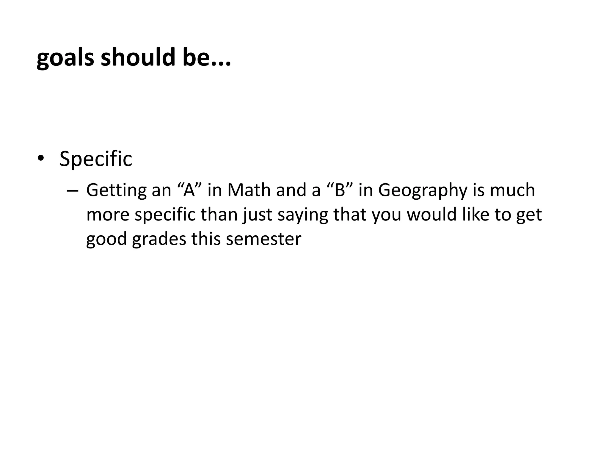 goals should be...RealisticWinning a marathon after two weeks of training is an unrealistic goal. Use what you’ve accomplished in the past to set a reasonable goal for the future.