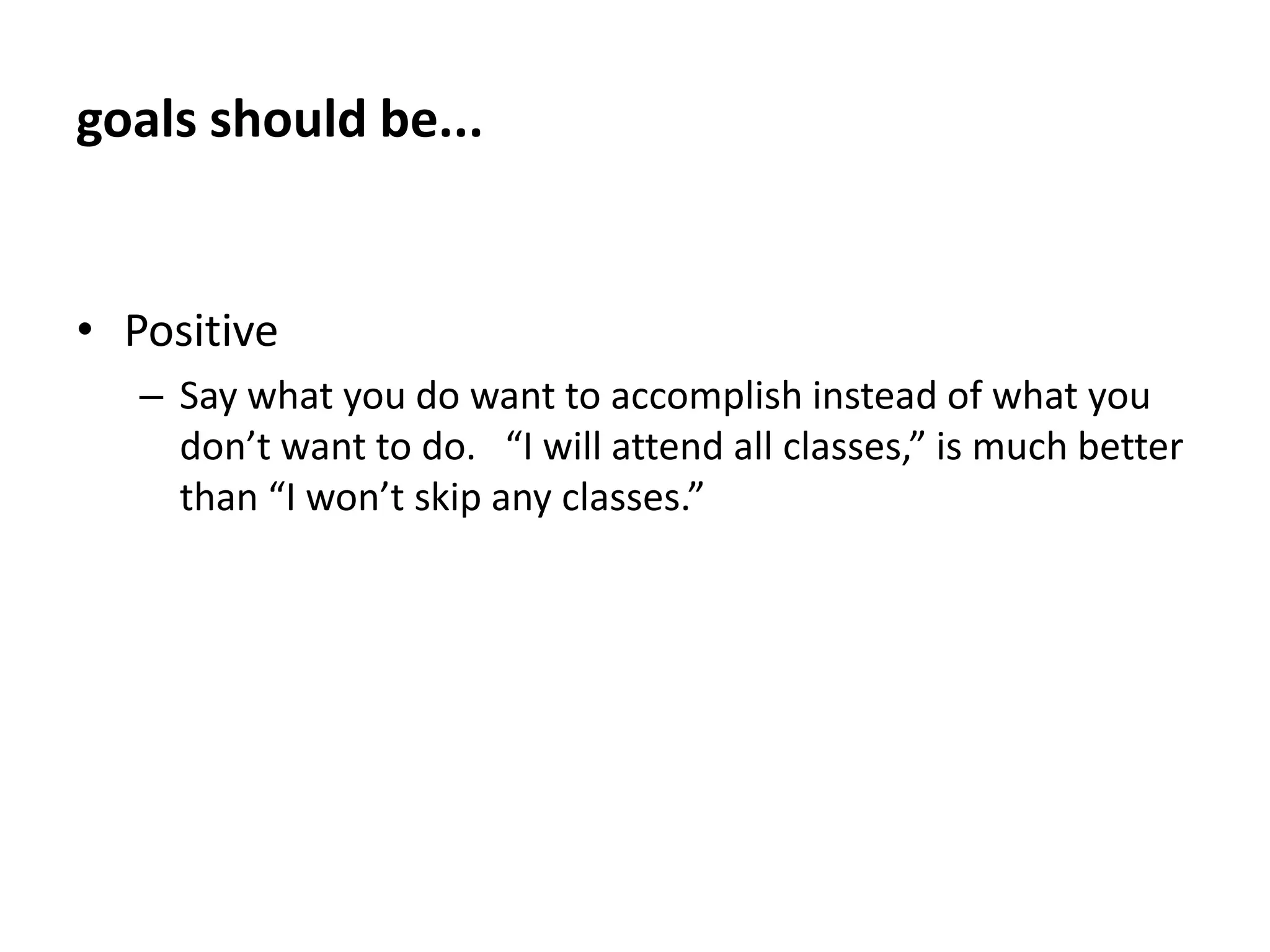 goals should be...SpecificGetting an “A” in Math and a “B” in Geography is much more specific than just saying that you would like to get good grades this semester