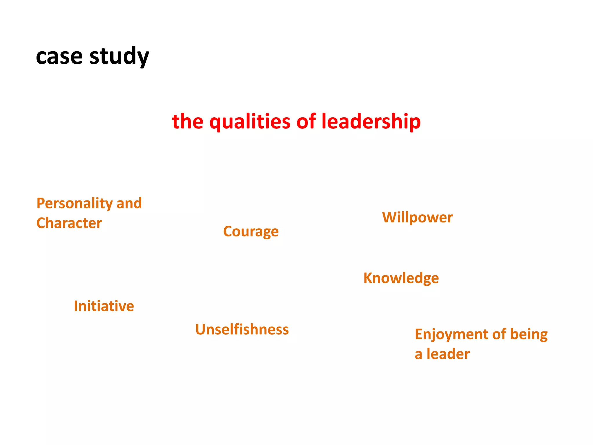 case study
the qualities of leadership
Personality and
Character
Courage
Willpower
Knowledge
Initiative
Unselfishness Enjoyment of being
a leader
 