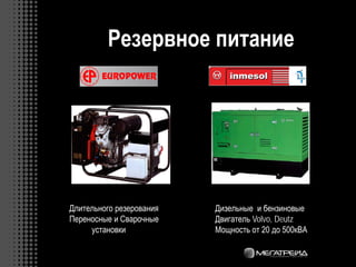 Резервное питание
Длительного резерования
Переносные и Сварочные
установки
Дизельные и бензиновые
Двигатель Volvo, Deutz
Мощность от 20 до 500кВА
 