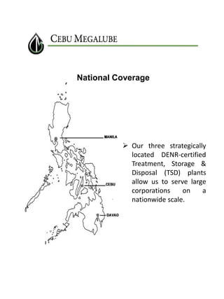 National Coverage

 Our three strategically
located DENR-certified
Treatment, Storage &
Disposal (TSD) plants
allow us to serve large
corporations
on
a
nationwide scale.

 