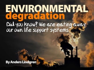 ENVIRONMENTAL
degradation
ByAndersLindgren
Did you know? We are eating away
our own natural life support systems
 