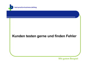 best-practice-business.de
 best-practice-business.de/blog




Kunden testen gerne und finden Fehler




                                  Mit gutem Beispiel
 