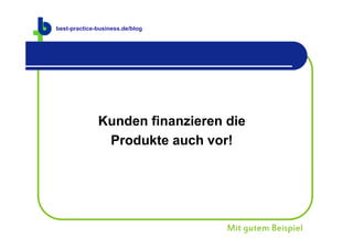 best-practice-business.de
best-practice-business.de/blog




              Kunden finanzieren die
               Produkte auch vor!




                                 Mit gutem Beispiel
 