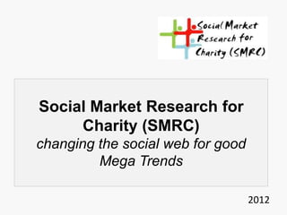 Social Market Research for
     Charity (SMRC)
changing the social web for good
         Mega Trends

                                   2012
 