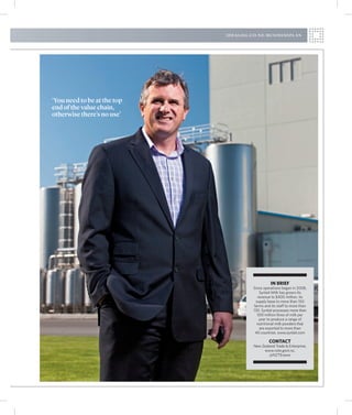 i d e a l o g .c o. n z / b u s i n e s s p l a n




‘You need to be at the top
end of the value chain,
otherwise there’s no use’




                                                         IN BRIEF
                                              Since operations began in 2008,
                                                 Synlait Milk has grown its
                                                revenue to $400 million, its
                                               supply base to more than 150
                                              farms and its staff to more than
                                              130. Synlait processes more than
                                                550 million litres of milk per
                                                 year to produce a range of
                                                nutritional milk powders that
                                                 are exported to more than
                                               40 countries. www.synlait.com

                                                        CONTACT
                                              New Zealand Trade & Enterprise,
                                                   www.nzte.govt.nz,
                                                      @NZTEnews
 