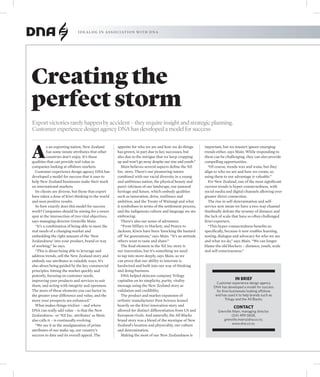 i d e a l o g i n a s s o c i at i o n w i t h DNA




Creating the
perfect storm
Export victories rarely happen by accident – they require insight and strategic planning.
Customer experience design agency DNA has developed a model for success



A
          s an exporting nation, New Zealand         appetite for who we are and how we do things          important, but we mustn’t ignore emerging
          has some innate attributes that other      has grown, in part due to key successes, but          trends either, says Main. While responding to
          countries don’t enjoy. It’s these          also due to the intrigue that we keep cropping        them can be challenging, they can also provide
qualities that can provide real value to             up and won’t go away despite our size and youth.”     compelling opportunities.
companies looking at offshore markets.                  Main believes several aspects define the NZ          “Of course, trends wax and wane, but they
  Customer experience design agency DNA has          Inc. story. There’s our pioneering nature             align to who we are and how we create, so
developed a model for success that it uses to        combined with our racial diversity in a young         using them to our advantage is valuable.”
help New Zealand businesses make their mark          and ambitious nation, the physical beauty and           For New Zealand, one of the most significant
on international markets.                            pure(-ish)ness of our landscape, our pastoral         current trends is hyper-connectedness, with
  Its clients are diverse, but those that export     heritage and future, which embody qualities           social media and digital channels allowing ever
have taken a dose of Kiwi thinking to the world      such as innovation, drive, resilience and             greater direct connection.
and seen positive results.                           ambition, and the Treaty of Waitangi and what           The rise in self-determination and self-
  So how exactly does this model for success         it symbolises in terms of the settlement process,     service now mean we have a two-way channel
work? Companies should be aiming for a sweet         and the indigenous culture and language we are        thatfinally defeats the tyranny of distance and
spot at the intersection of two vital objectives,    embracing.                                            the lack of scale that have so often challenged
says managing director Grenville Main.                  There’s also our sense of adventure.               Kiwi exporters.
  “It’s a combination of being able to meet the         “From Hillary to Hackett, and Pearce to              “This hyper-connectedness benefits us
real needs of a changing market and                  Jackson, Kiwis have been ‘knocking the bastard        specifically, because it now enables learning,
embedding the right amount of the ‘New               off’ for generations,” says Main. “It’s an attitude   testing, dialogue and advocacy for who we are
Zealandness’ into your product, brand or way         others want to taste and share.”                      and what we do,” says Main. “We can longer
of working,” he says.                                   The final element in the NZ Inc story is           blame the old blockers – distance, youth, scale
  “This is about being able to leverage and          our innovation, but it’s something we need            and self consciousness.”
address trends, sell the New Zealand story and       to tap into more deeply, says Main, so we
embody our attributes in valuable ways. It’s         can prove that our ability to innovate is
also about being guided by the key commercial        hardwired and built into our way of thinking
principles: hitting the market quickly and           and doing business.
potently, focusing on customer needs,                   DNA helped skincare company Trilogy
improving your products and services to suit         capitalise on its simplicity, purity, vitality                           IN BRIEF
                                                                                                                  Customer experience design agency
them, and acting with integrity and openness.        message using the New Zealand story as                     DNA has developed a model for success
The more of these elements you can factor in,        validation and credibility.                                  for Kiwi businesses looking offshore
the greater your difference and value, and the          The product and market expansion of                      and has used it to help brands such as
more your prospects are enhanced.”                   orthotic manufacturer Foot Science leaned                          Trilogy and the All Blacks.
  What makes things trickier – and where             heavily on the Kiwi innovation story and                                CONTACT
DNA can really add value – is that the New           allowed for distinct differentiation from US and              Grenville Main, managing director.
Zealandness– or ‘NZ Inc. attributes’ as Main         European rivals. And naturally, the All Blacks                         (04) 499 0828,
also calls it – is continually evolving.             brand story was a blend of the mystique of New                   grenville.main@dna.co.nz,
  “We see it as the amalgamation of prime            Zealand’s location and physicality, our culture                         www.dna.co.nz.
attributes of our make-up, our country’s             and determination.
success to date and its overall appeal. The             Making the most of our New Zealandness is
 