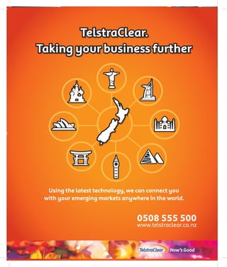 TelstraClear.
             Taking your business further




                       Using the latest technology, we can connect you
                      with your emerging markets anywhere in the world.


                                                      0508 555 500
                                                      www.telstraclear.co.nz


118 / idealog.co.nz
 
