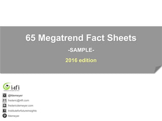65 Megatrend Fact Sheets
-SAMPLE-
2016 edition
@fdemeyer
frederic@i4fi.com
fredericdemeyer.com
Instituteforfutureinsights
fdemeyer
 