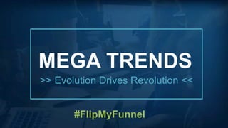 MEGA TRENDS
>> Evolution Drives Revolution <<
#FlipMyFunnel
 