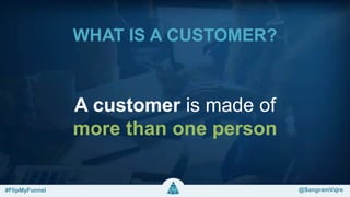 WHAT IS A CUSTOMER?
A customer is made of
more than one person
#FlipMyFunnel @FlipMyFunnel#FlipMyFunnel @SangramVajre
 