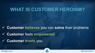 WHAT IS CUSTOMER HEROISM?
 Customer believes you can solve their problems
 Customer feels empowered
 Customer trusts you
#FlipMyFunnel @FlipMyFunnel#FlipMyFunnel @SangramVajre
 