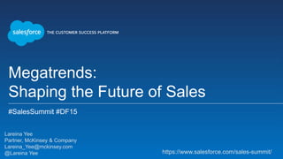 Megatrends:
Shaping the Future of Sales
#SalesSummit #DF15
Lareina Yee
Partner, McKinsey & Company
Lareina_Yee@mckinsey.com
@Lareina Yee https://www.salesforce.com/sales-summit/
 