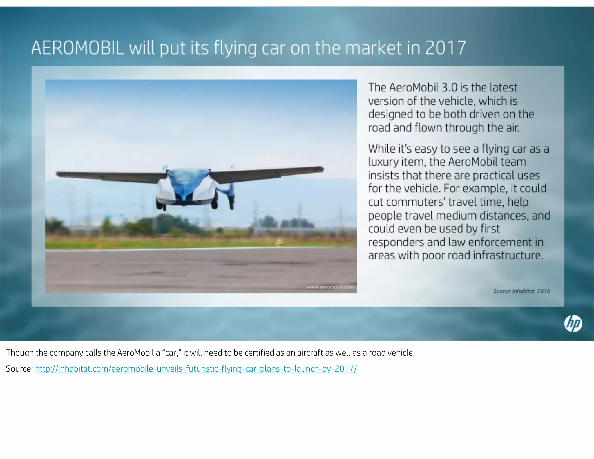 Though the company calls the AeroMobil a “car,” it will need to be certified as an aircraft as well as a road vehicle.
Source: http://inhabitat.com/aeromobile-unveils-futuristic-flying-car-plans-to-launch-by-2017/
 