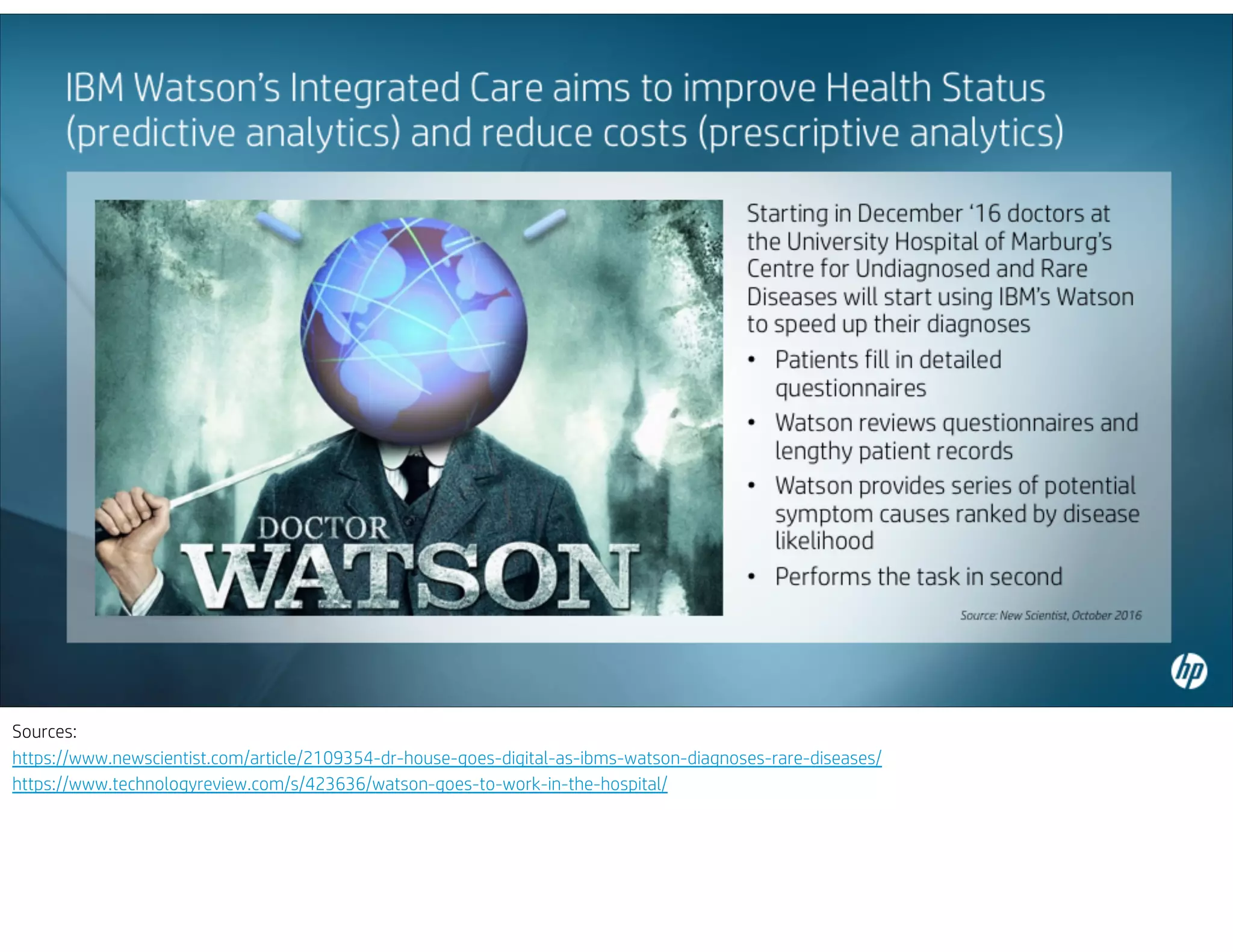 Sources:
https://www.newscientist.com/article/2109354-dr-house-goes-digital-as-ibms-watson-diagnoses-rare-diseases/
https://www.technologyreview.com/s/423636/watson-goes-to-work-in-the-hospital/
 