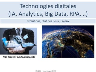 Mai 2018 Jean-François DAVID
Technologies digitales
(IA, Analytics, Big Data, RPA, ..)
Evolutions, Etat des lieux, Enjeux
Jean-François DAVID, Stratégiste
 