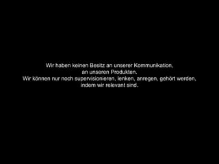 Wir haben keinen Besitz an unserer Kommunikation,
                        an unseren Produkten.
Wir können nur noch supervisionieren, lenken, anregen, gehört werden,
                       indem wir relevant sind.
 