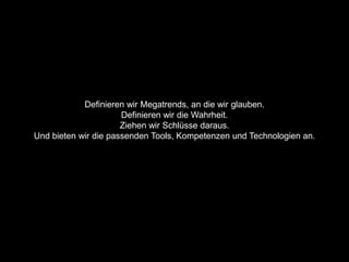 Definieren wir Megatrends, an die wir glauben.
                      Definieren wir die Wahrheit.
                      Ziehen wir Schlüsse daraus.
Und bieten wir die passenden Tools, Kompetenzen und Technologien an.
 