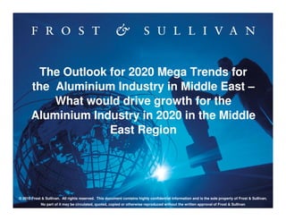 Presentation Loading…
12%16%18%21%26%42%52%52%63%78%96%100%
The Outlook for 2020 Mega Trends for
the Aluminium Industry in Middle East –
What would drive growth for the
Aluminium Industry in 2020 in the Middle
East Region
© 2010 Frost & Sullivan. All rights reserved. This document contains highly confidential information and is the sole property of Frost & Sullivan.
No part of it may be circulated, quoted, copied or otherwise reproduced without the written approval of Frost & Sullivan
 