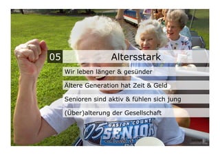 05                  Altersstark
     Wir leben länger & gesünder

     Ältere Generation hat Zeit & Geld

     Senioren sind aktiv & fühlen sich jung

     (Über)alterung der Gesellschaft
 