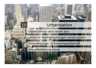 10                Urbanisation
     Städte breiten sich rasant aus

     Ländliche Wertvorstellungen verschwinden

     Dienstleistungs- & Konsumgesellschaft

     Umweltbelastung steigt
 