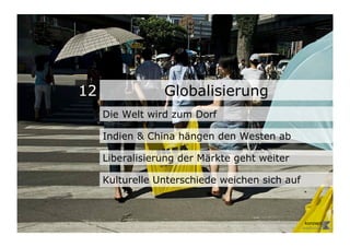12               Globalisierung
     Die Welt wird zum Dorf

     Indien & China hängen den Westen ab

     Liberalisierung der Märkte geht weiter

     Kulturelle Unterschiede weichen sich auf
 