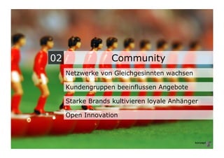 02                 Community
     Netzwerke von Gleichgesinnten wachsen

     Kundengruppen beeinflussen Angebote

     Starke Brands kultivieren loyale Anhänger

     Open Innovation
 