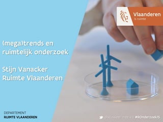 DEPARTEMENT
RUIMTE VLAANDEREN discussieer mee via #ROnderzoek15
(mega)trends en
ruimtelijk onderzoek
Stijn Vanacker
Ruimte Vlaanderen
 