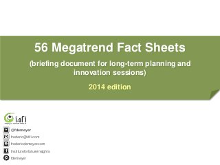 56 Megatrend Fact Sheets
(briefing document for long-term planning and
innovation sessions)
2014 edition

@fdemeyer
frederic@i4fi.com
fredericdemeyer.com
Instituteforfutureinsights
fdemeyer

 