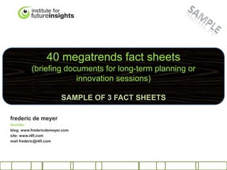 40 megatrends fact sheets
          (briefing documents for long-term planning or
                       innovation sessions)

                         SAMPLE OF 3 FACT SHEETS

frederic de meyer
founder
blog: www.fredericdemeyer.com
site: www.i4fi.com
mail frederic@i4fi.com
 