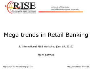 Mega trends in Retail Banking
3. International RISE Workshop (Jun 15, 2012)
Frank Schwab
http://www.rise-research.org/?p=438 http://www.FrankSchwab.de
 