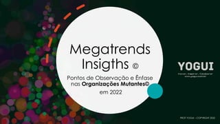 Megatrends
Insigths ©
Pontos de Observação e Ênfase
nas Organizações Mutantes©
em 2022
PROF YOGUI – COPYRIGHT 2022
 