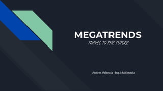 MEGATRENDS
TRAVEL TO THE FUTURE
Andres Valencia - Ing. Multimedia
 