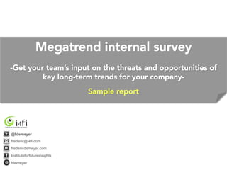 Megatrend internal survey
-Get your team’s input on the threats and opportunities of
key long-term trends for your company-

Sample report
@fdemeyer
frederic@i4fi.com
fredericdemeyer.com
Instituteforfutureinsights
fdemeyer
 