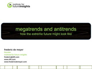 megatrends and antitrends
                    how the extreme future might look like




frederic de meyer
founder
institute for future insights
frederic@i4fi.com
www.i4fi.com
www.fredericdemeyer.com
 