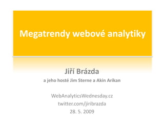 Megatrendy webové analytiky


               Jiří Brázda
     a jeho hosté Jim Sterne a Akin Arikan


        WebAnalyticsWednesday.cz
          twitter.com/jiribrazda
               28. 5. 2009
 