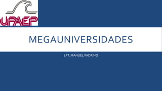 MEGAUNIVERSIDADES
LFT. MANUEL PADRINO
 