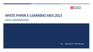 WHITE PAPER E-LEARNING MEX 2013
MEGA UNIVERSIDADES
Por: Alejandra R. Peña Rangel
 