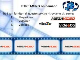 STREAMING on demand

Tra i vari fornitori di questo servizio ritroviamo siti come:
       1.      Megavideo
       2.      Videozer
       3.      VideoBB
       …
 