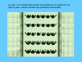 La cave  à vin contient des grands crus posés sur un support en cuir que l’on peut  admirer derrière des panneaux translucides.  