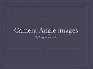 Camera Angle images
By Meg Dowthwaite
 