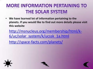 • We have learned lot of information pertaining to the
planets. If you would like to find out more details please visit
this website
• http://msnucleus.org/membership/html/k-
6/uc/solar_system/k/ucssk_1a.html
• http://space-facts.com/planets/
 