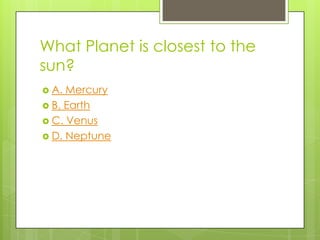 What Planet is closest to the
sun?
 A. Mercury
 B. Earth
 C. Venus
 D. Neptune
 